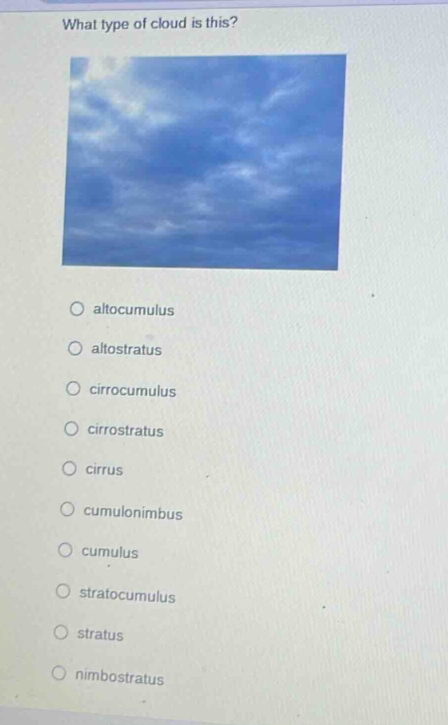 what type of cloud is this?\no altocumulus\no altostratus\no cirrocumulus\no cirrostratus\no cirrus\no cumulonimbus\no cumulus\no stratocumulus\no stratus\no nimbostratus