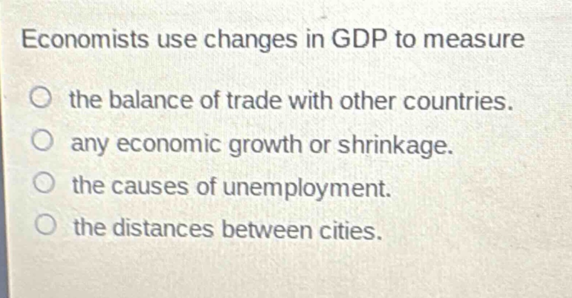 economists use changes in gdp to measure\no the balance of trade with other countries.\no any economic growth or shrinkage.\no the causes of unemployment.\no the distances between cities.