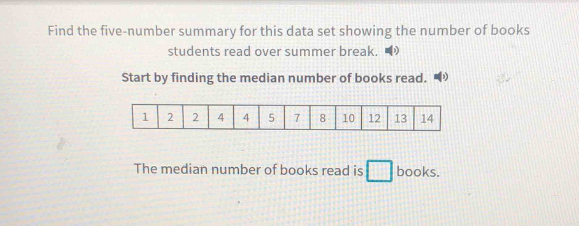 find the five - number summary for this data set showing the number of books students read over summer break. start by finding the median number of books read. 1 2 2 4 4 5 7 8 10 12 13 14 the median number of books read is books.