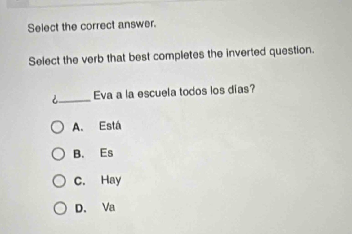 select the correct answer. select the verb that best completes the inverted question. ¿_____ eva a la escuela todos los días? a. está b. es c. hay d. va