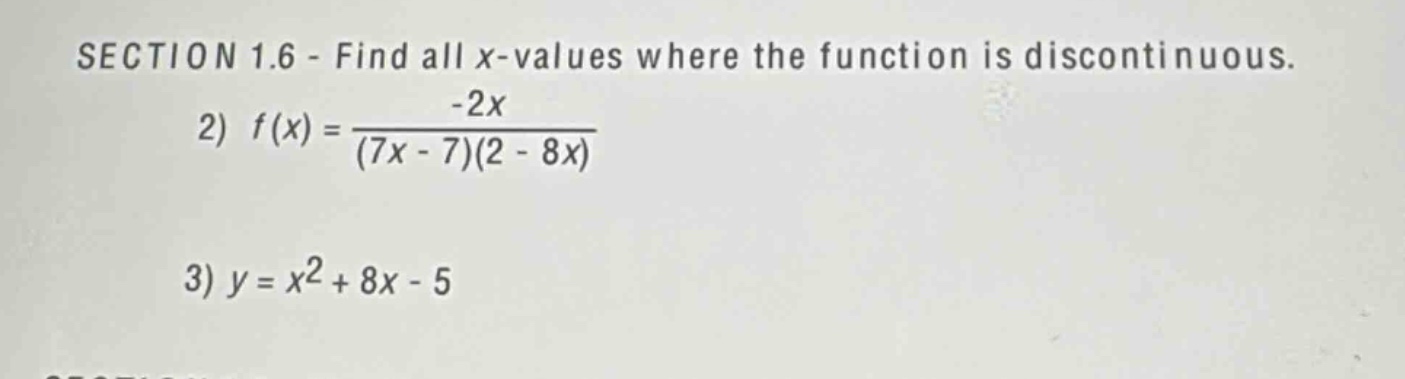 section 1.6 - find all x - values where the function is discontinuous.\n2) $f(x)=\frac{-2x}{(7x - 7)(2 - 8x)}$\n3) $y = x^{2}+8x - 5$