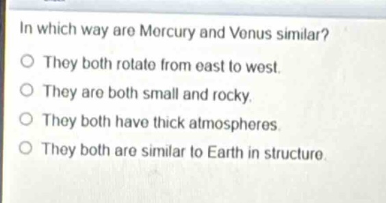 in which way are mercury and venus similar?\no they both rotate from east to west.\no they are both small and rocky.\no they both have thick atmospheres.\no they both are similar to earth in structure.
