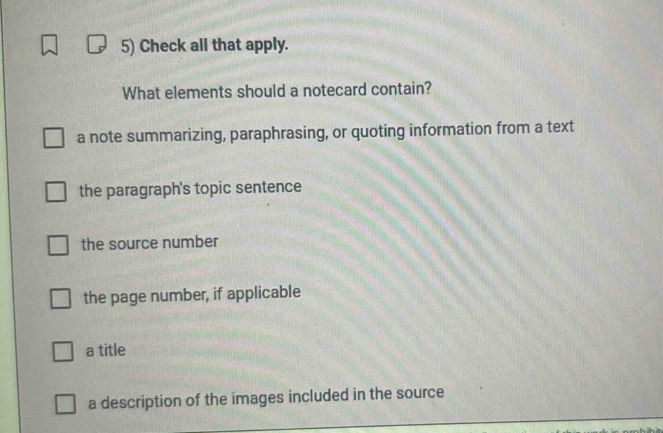 5) check all that apply. what elements should a notecard contain? a note summarizing, paraphrasing, or quoting information from a text the paragraphs topic sentence the source number the page number, if applicable a title a description of the images included in the source
