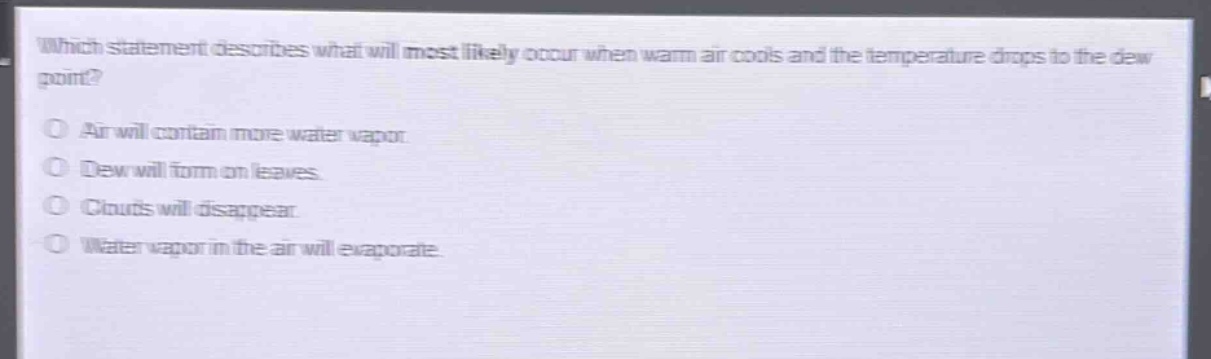 which statement describes what will most likely occur when warm air cools and the temperature drops to the dew point?\no air will contain more water vapor.\no dew will form on leaves.\no clouds will disappear.\no water vapor in the air will evaporate.