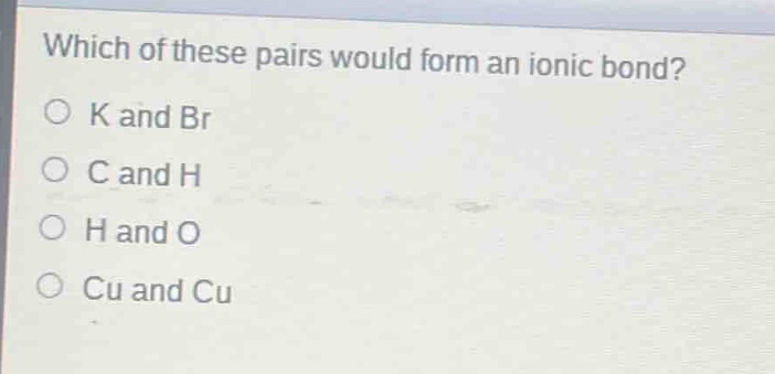which of these pairs would form an ionic bond?\no k and br\no c and h\no h and o\no cu and cu
