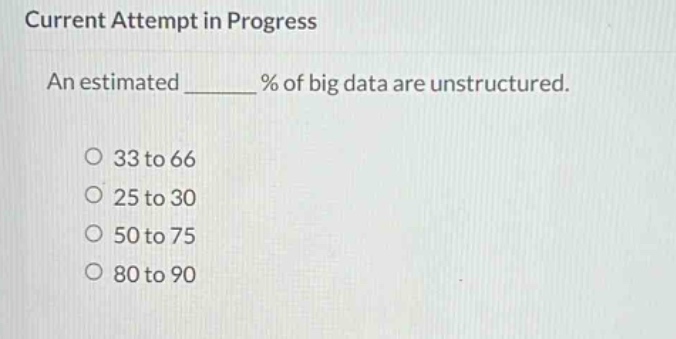 current attempt in progress\nan estimated ______ % of big data are unstructured.\n\n33 to 66\n25 to 30\n50 to 75\n80 to 90
