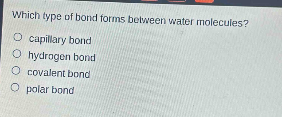 which type of bond forms between water molecules?\n capillary bond\n hydrogen bond\n covalent bond\n polar bond
