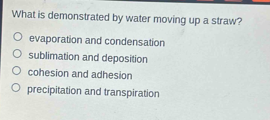 what is demonstrated by water moving up a straw?\no evaporation and condensation\no sublimation and deposition\no cohesion and adhesion\no precipitation and transpiration