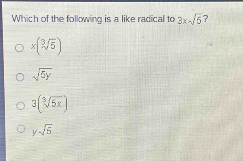 which of the following is a like radical to $3xsqrt{5}$?\n$x(sqrt3{5})$\n$sqrt{5y}$\n$3(sqrt3{5x})$\n$ysqrt{5}$