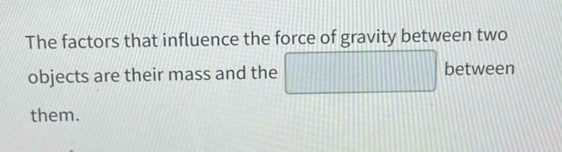 the factors that influence the force of gravity between two objects are their mass and the between them.