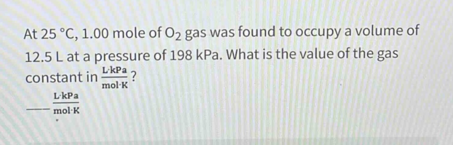 at 25 °c, 1.00 mole of o₂ gas was found to occupy a volume of 12.5 l at a pressure of 198 kpa. what is the value of the gas constant in $\frac{lcdot kpa}{molcdot k}$? $\frac{lcdot kpa}{molcdot k}$