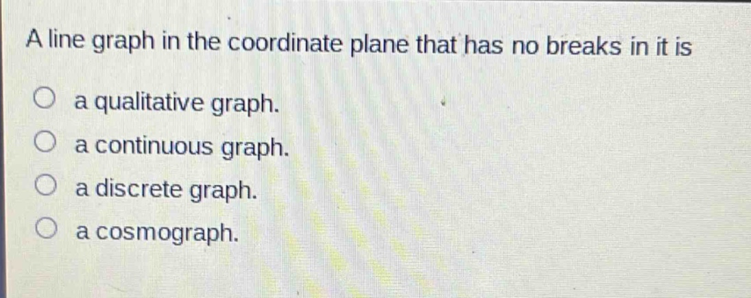 a line graph in the coordinate plane that has no breaks in it is\na qualitative graph.\na continuous graph.\na discrete graph.\na cosmograph.