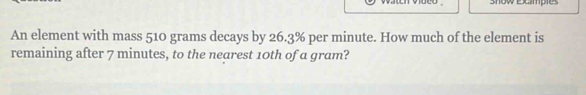 an element with mass 510 grams decays by 26.3% per minute. how much of the element is remaining after 7 minutes, to the nearest 10th of a gram?