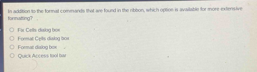 in addition to the format commands that are found in the ribbon, which option is available for more extensive formatting?\n○ fix cells dialog box\n○ format cells dialog box\n○ format dialog box\n○ quick access tool bar