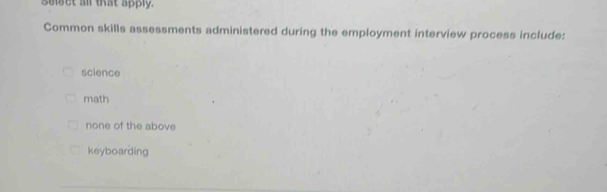 select all that apply. common skills assessments administered during the employment interview process include: science math none of the above keyboarding