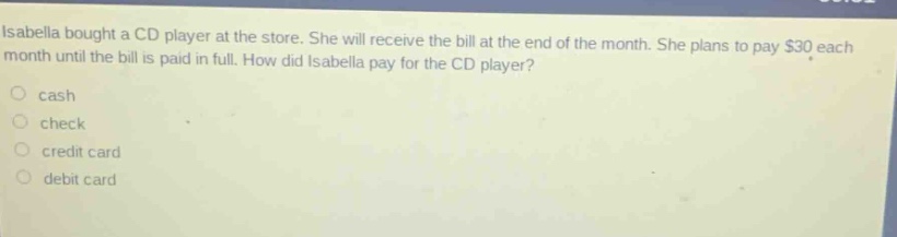 isabella bought a cd player at the store. she will receive the bill at the end of the month. she plans to pay $30 each month until the bill is paid in full. how did isabella pay for the cd player?\n○ cash\n○ check\n○ credit card\n○ debit card
