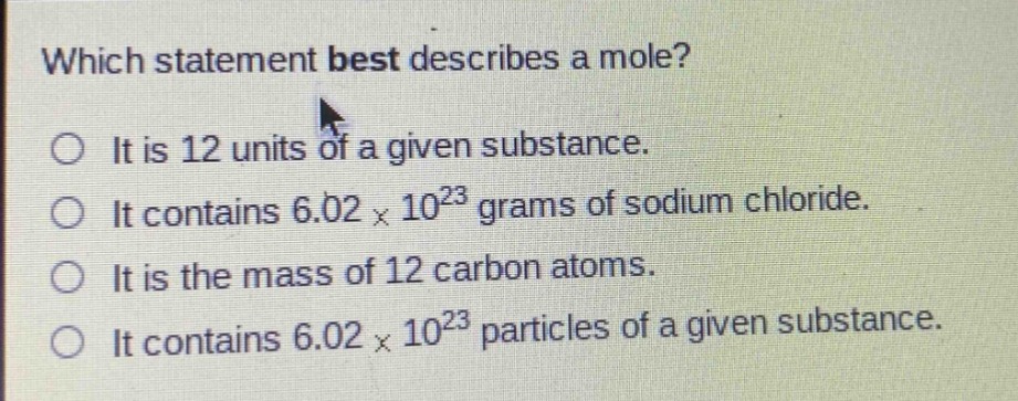 which statement best describes a mole?\no it is 12 units of a given substance.\no it contains 6.02×10²³ grams of sodium chloride.\no it is the mass of 12 carbon atoms.\no it contains 6.02×10²³ particles of a given substance.