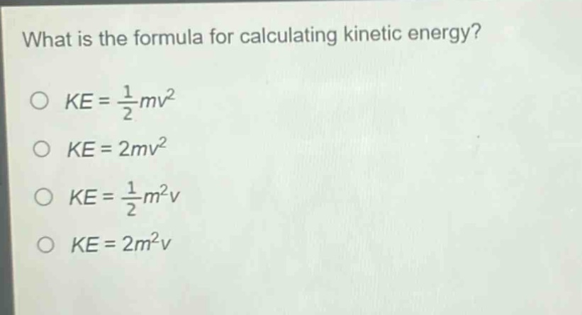 what is the formula for calculating kinetic energy?\no $ke = \\frac{1}{2}mv^{2}$\no $ke = 2mv^{2}$\no $ke = \\frac{1}{2}m^{2}v$\no $ke = 2m^{2}v$