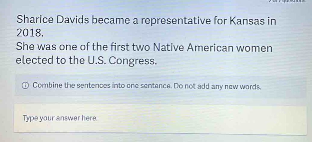sharice davids became a representative for kansas in 2018. she was one of the first two native american women elected to the u.s. congress. combine the sentences into one sentence. do not add any new words. type your answer here.