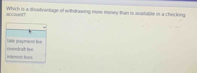 which is a disadvantage of withdrawing more money than is available in a checking account?\nlate payment fee\noverdraft fee\ninterest fees