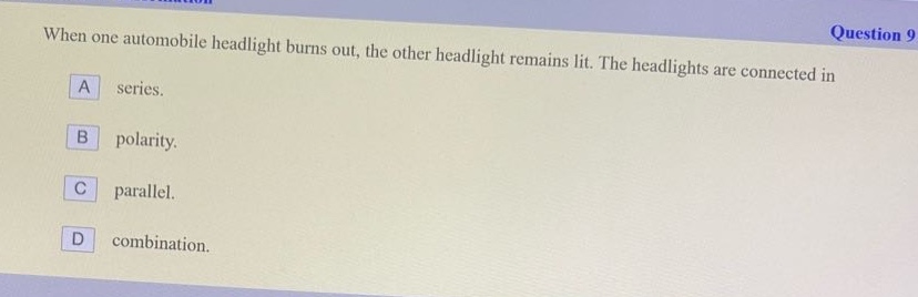when one automobile headlight burns out, the other headlight remains lit. the headlights are connected in\na series.\nb polarity.\nc parallel.\nd combination.