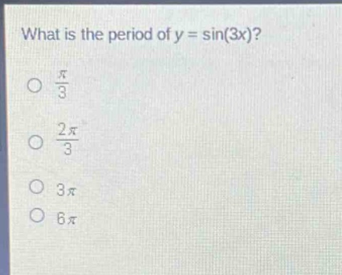 what is the period of y = sin(3x)?\no $\frac{pi}{3}$\no $\frac{2pi}{3}$\no $3pi$\no $6pi$