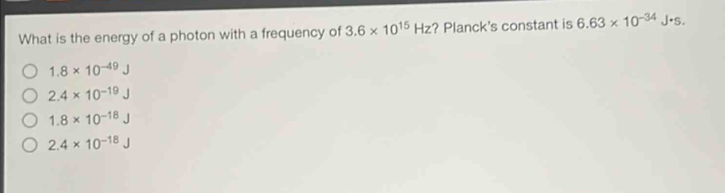 what is the energy of a photon with a frequency of 3.6×10^{15} hz? plancks constant is 6.63×10^{-34} j·s.\n1.8×10^{-49} j\n2.4×10^{-19} j\n1.8×10^{-18} j\n2.4×10^{-18} j