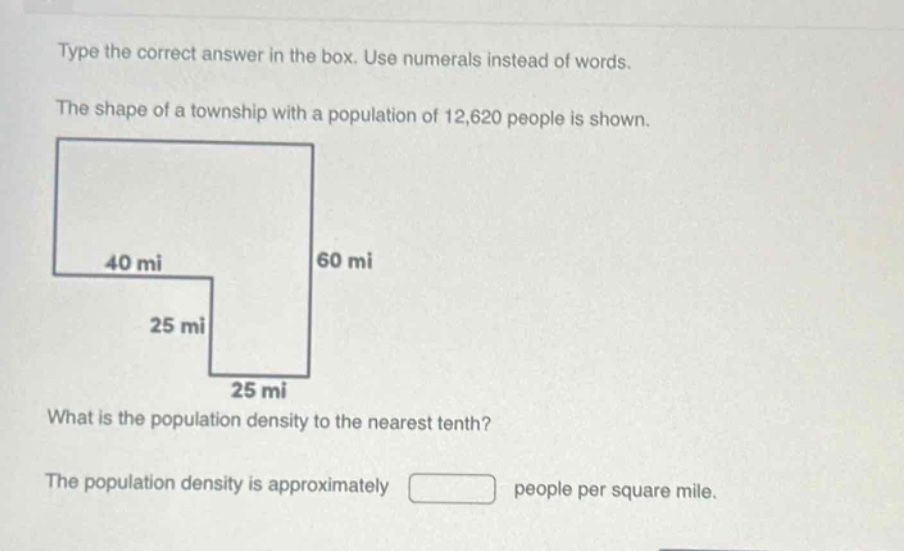 type the correct answer in the box. use numerals instead of words.\nthe shape of a township with a population of 12,620 people is shown.\nwhat is the population density to the nearest tenth?\nthe population density is approximately people per square mile.
