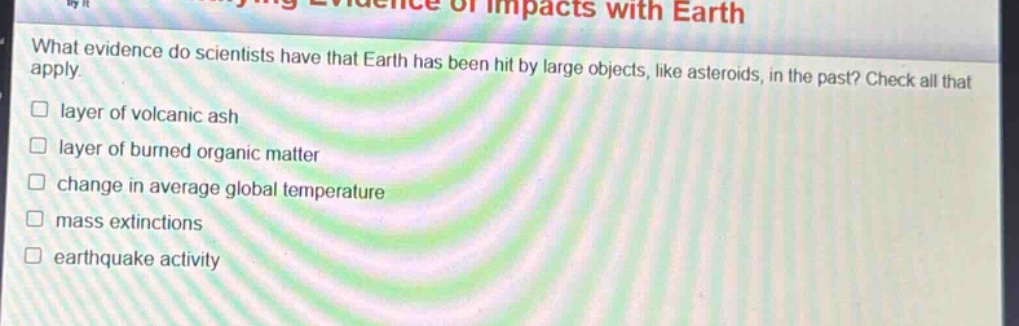 what evidence do scientists have that earth has been hit by large objects, like asteroids, in the past? check all that apply. layer of volcanic ash layer of burned organic matter change in average global temperature mass extinctions earthquake activity