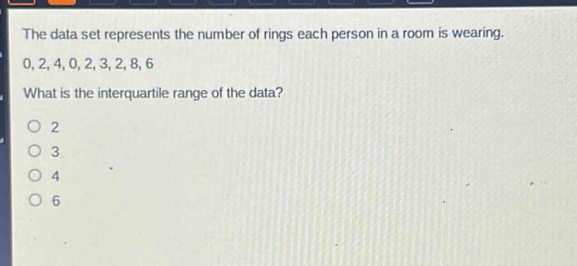 the data set represents the number of rings each person in a room is wearing. 0, 2, 4, 0, 2, 3, 2, 8, 6. what is the interquartile range of the data? 2 3 4 6