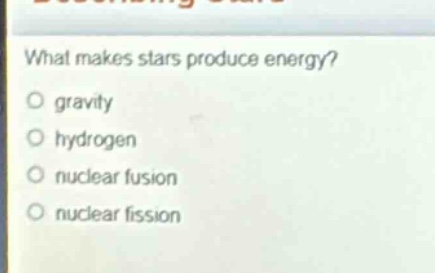 what makes stars produce energy?\no gravity\no hydrogen\no nuclear fusion\no nuclear fission