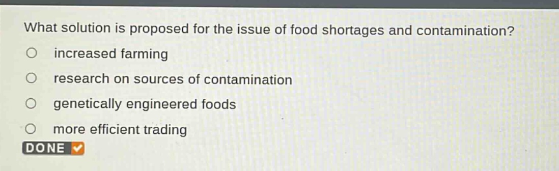 what solution is proposed for the issue of food shortages and contamination?\n○ increased farming\n○ research on sources of contamination\n○ genetically engineered foods\n○ more efficient trading\ndone
