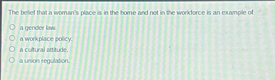 the belief that a womans place is in the home and not in the workforce is an example of\na gender law.\na workplace policy.\na cultural attitude.\na union regulation.