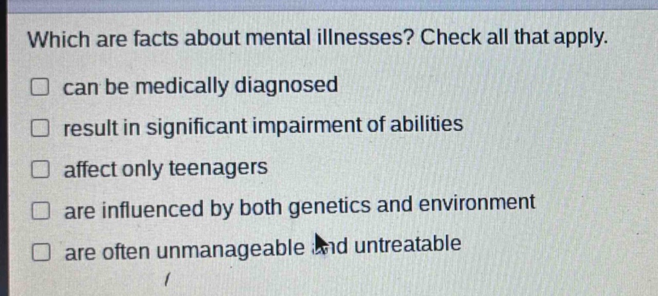 which are facts about mental illnesses? check all that apply. can be medically diagnosed result in significant impairment of abilities affect only teenagers are influenced by both genetics and environment are often unmanageable and untreatable