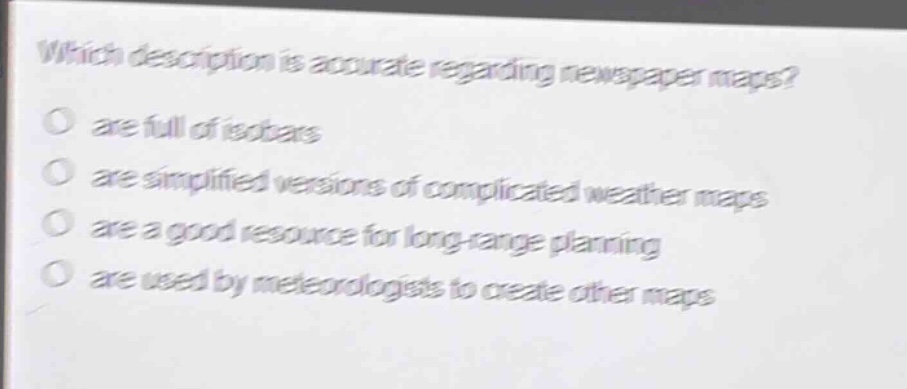 which description is accurate regarding newspaper maps?\no are full of isobars\no are simplified versions of complicated weather maps\no are a good resource for long - range planning\no are used by meteorologists to create other maps