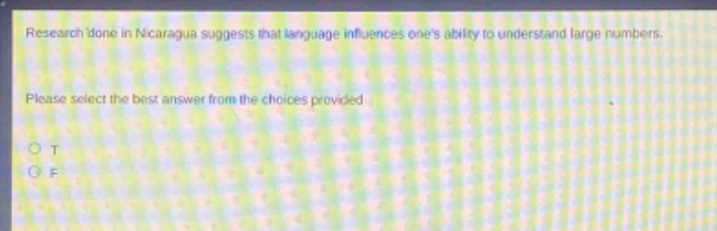 research done in nicaragua suggests that language influences ones ability to understand large numbers. please select the best answer from the choices provided. o t o f