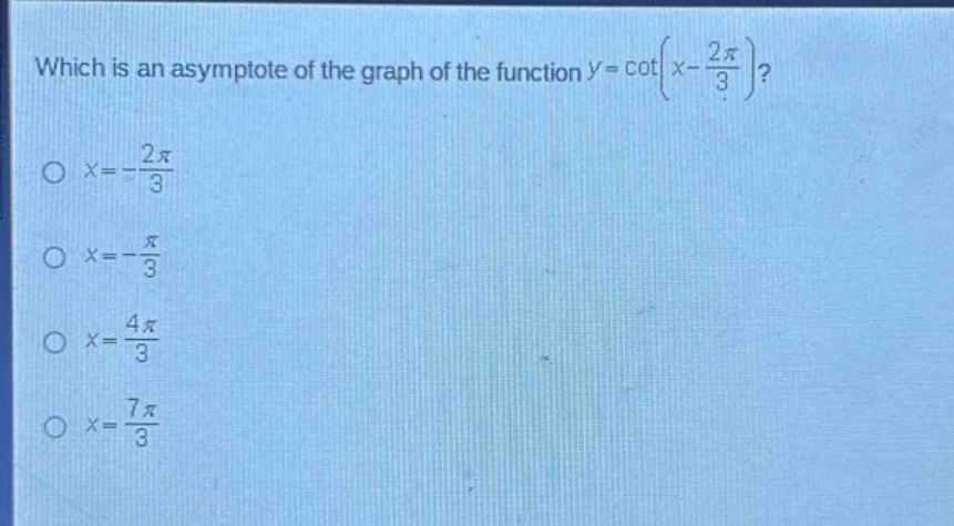 which is an asymptote of the graph of the function $y = cot(x-\frac{2pi}{3})$?\n$x =-\frac{2pi}{3}$\n$x =-\frac{pi}{3}$\n$x =\frac{4pi}{3}$\n$x =\frac{7pi}{3}$