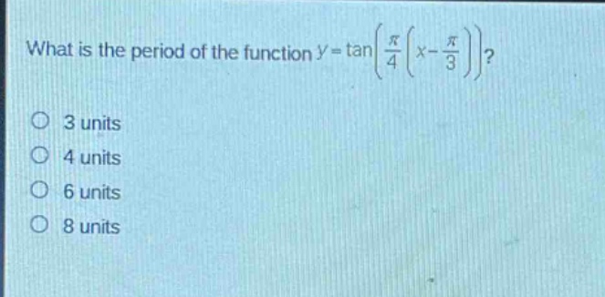 what is the period of the function $y = \tanleft(\frac{pi}{4}left(x - \frac{pi}{3}\right)\right)$?\no 3 units\no 4 units\no 6 units\no 8 units