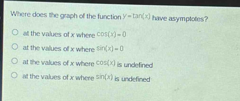 where does the graph of the function (y = \tan(x)) have asymptotes?\no at the values of (x) where (cos(x)=0)\no at the values of (x) where (sin(x)=0)\no at the values of (x) where (cos(x)) is undefined\no at the values of (x) where (sin(x)) is undefined