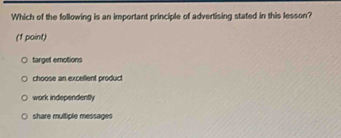 which of the following is an important principle of advertising stated in this lesson? (1 point)\no target emotions\no choose an excellent product\no work independently\no share multiple messages