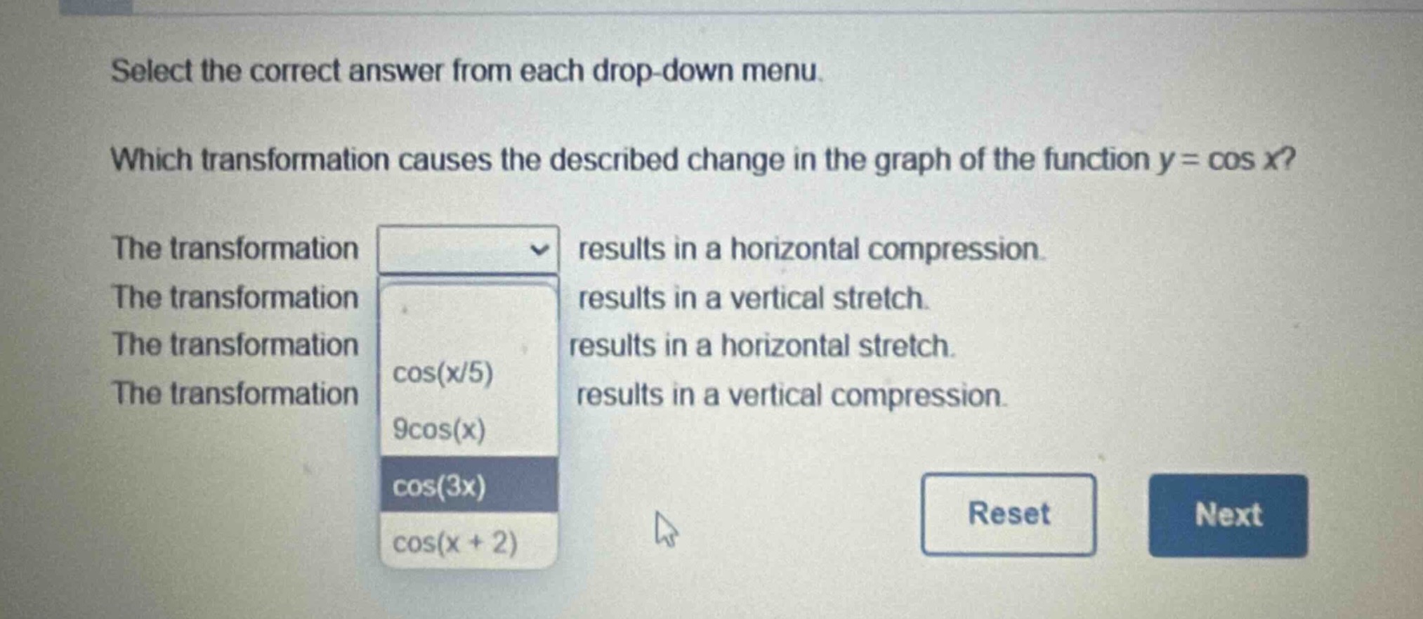 select the correct answer from each drop - down menu. which transformation causes the described change in the graph of the function y = cos x? the transformation results in a horizontal compression. the transformation results in a vertical stretch. the transformation results in a horizontal stretch. the transformation results in a vertical compression. cos(x/5) 9cos(x) cos(3x) cos(x + 2)