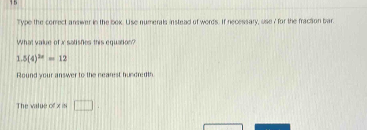 type the correct answer in the box. use numerals instead of words. if necessary, use / for the fraction bar. what value of x satisfies this equation? 1.5(4)^{2x}=12 round your answer to the nearest hundredth. the value of x is