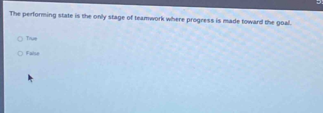 the performing state is the only stage of teamwork where progress is made toward the goal.\n○ true\n○ false
