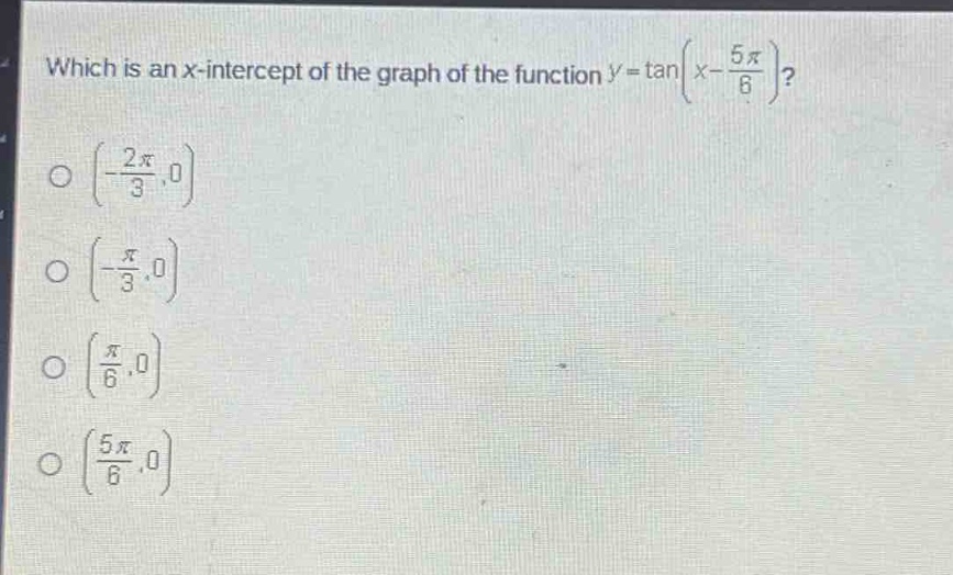 which is an x - intercept of the graph of the function $y = \\tan(x - \\frac{5\\pi}{6})$?\n$(-\\frac{2\\pi}{3},0)$\n$(-\\frac{\\pi}{3},0)$\n$(\\frac{\\pi}{6},0)$\n$(\\frac{5\\pi}{6},0)$