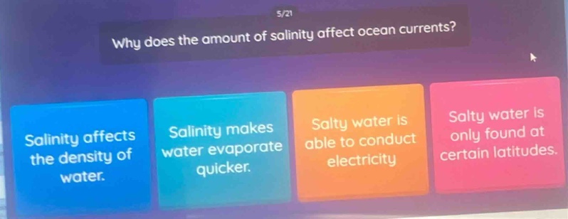 why does the amount of salinity affect ocean currents? salinity affects the density of water. salinity makes water evaporate quicker. salty water is able to conduct electricity. salty water is only found at certain latitudes.