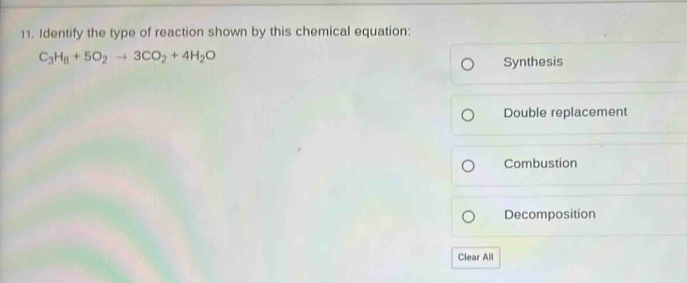 11. identify the type of reaction shown by this chemical equation: c₃h₈ + 5o₂ → 3co₂ + 4h₂o\nsynthesis\ndouble replacement\ncombustion\ndecomposition\nclear all