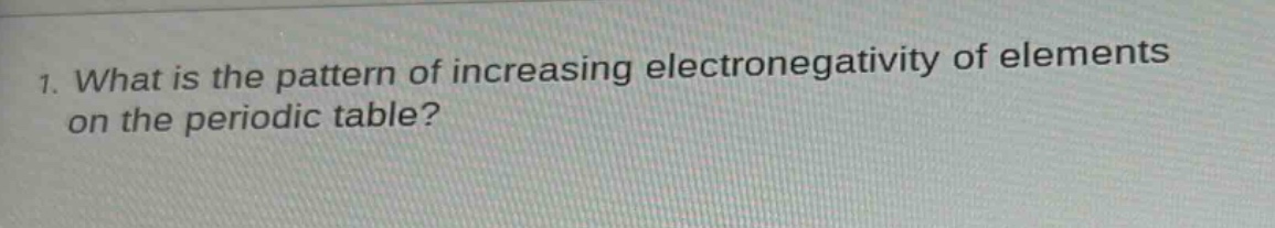 1. what is the pattern of increasing electronegativity of elements on the periodic table?