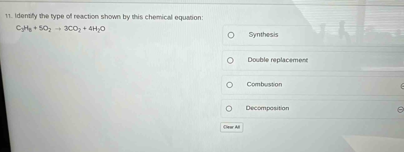 11. identify the type of reaction shown by this chemical equation: c₃h₈ + 5o₂ → 3co₂ + 4h₂o synthesis double replacement combustion decomposition clear all