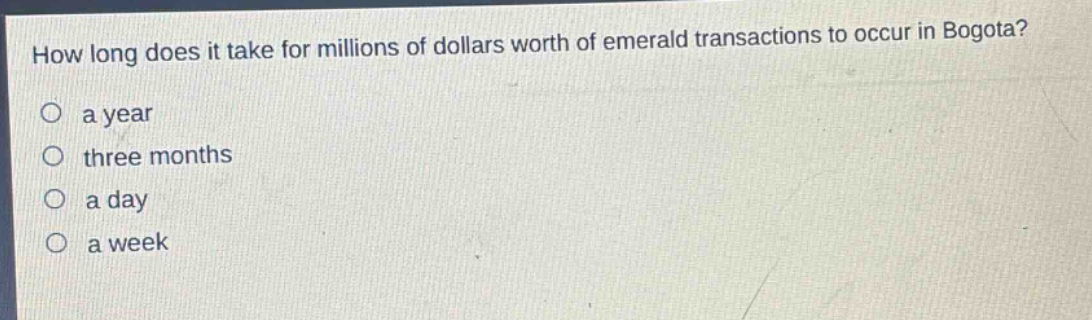 how long does it take for millions of dollars worth of emerald transactions to occur in bogota?\no a year\no three months\no a day\no a week