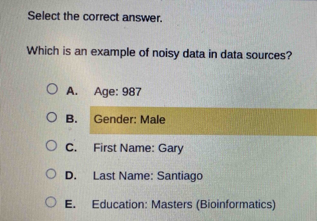 select the correct answer. which is an example of noisy data in data sources? a. age: 987 b. gender: male c. first name: gary d. last name: santiago e. education: masters (bioinformatics)